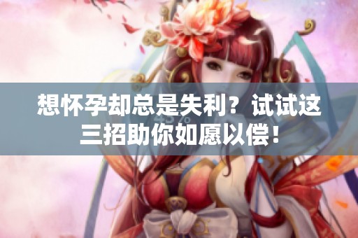 想懷孕卻總是失利？試試這三招助你如愿以償！