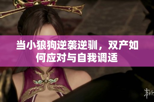 當(dāng)小狼狗逆襲逆馴，雙產(chǎn)如何應(yīng)對(duì)與自我調(diào)適