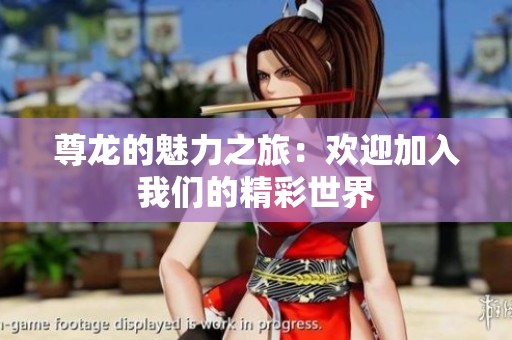 尊龍的魅力之旅：歡迎加入我們的精彩世界
