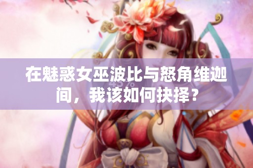在魅惑女巫波比與怒角維迦間，我該如何抉擇？