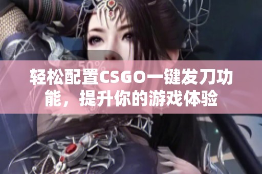 輕松配置CSGO一鍵發(fā)刀功能，提升你的游戲體驗(yàn)