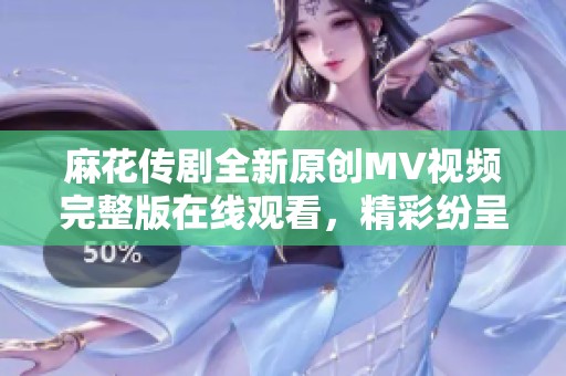 麻花傳劇全新原創(chuàng)MV視頻完整版在線觀看，精彩紛呈不容錯(cuò)過(guò)
