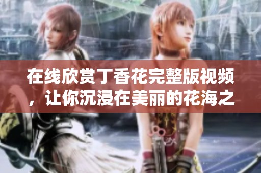 在線欣賞丁香花完整版視頻，讓你沉浸在美麗的花海之中
