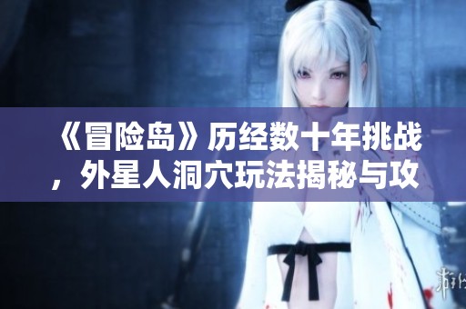 《冒險(xiǎn)島》歷經(jīng)數(shù)十年挑戰(zhàn)，外星人洞穴玩法揭秘與攻略解析