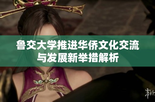 魯交大學(xué)推進華僑文化交流與發(fā)展新舉措解析