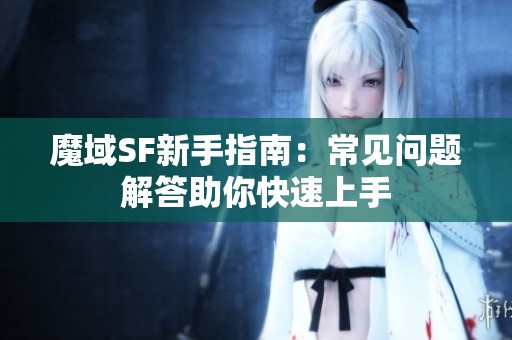 魔域SF新手指南：常見問題解答助你快速上手
