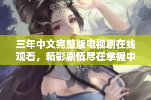 三年中文完整版電視劇在線觀看，精彩劇情盡在掌握中