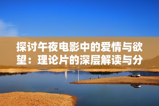 探討午夜電影中的愛情與欲望：理論片的深層解讀與分析