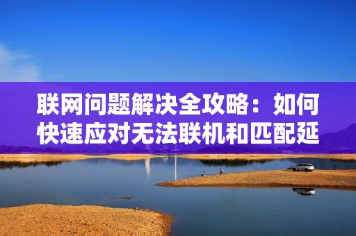 聯(lián)網(wǎng)問題解決全攻略:如何快速應(yīng)對(duì)無法聯(lián)機(jī)和匹配延遲問題 聯(lián)網(wǎng)問題解決全攻略:如何快速應(yīng)對(duì)無法聯(lián)機(jī)和匹配延遲問題