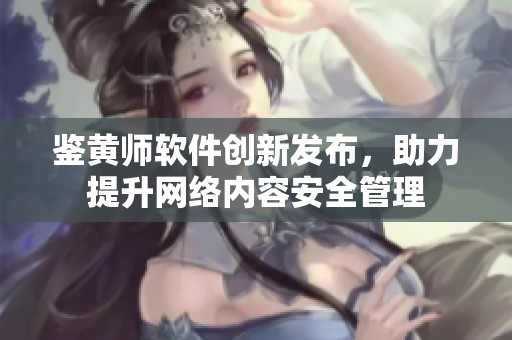 鑒黃師軟件創(chuàng)新發(fā)布，助力提升網(wǎng)絡(luò)內(nèi)容安全管理