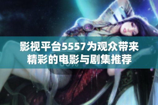 影視平臺5557為觀眾帶來精彩的電影與劇集推薦