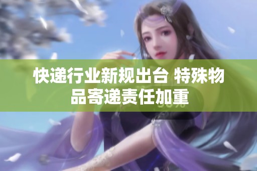 快遞行業(yè)新規(guī)出臺 特殊物品寄遞責任加重