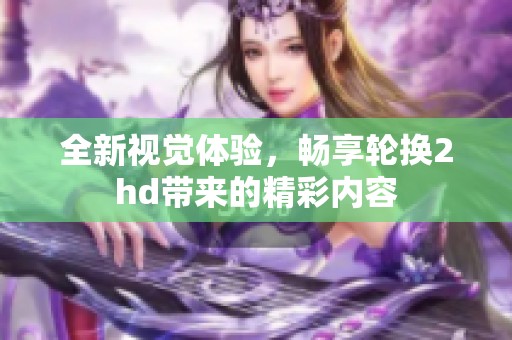 全新視覺體驗(yàn)，暢享輪換2hd帶來的精彩內(nèi)容