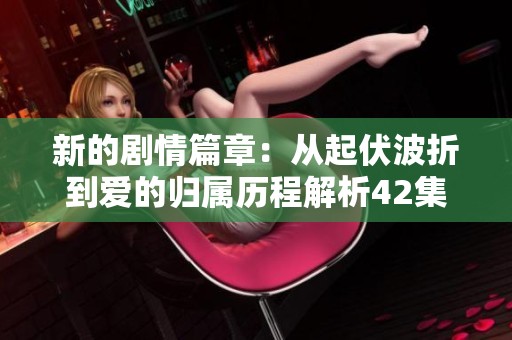 新的劇情篇章：從起伏波折到愛的歸屬歷程解析42集內(nèi)容