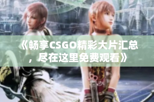 《暢享CSGO精彩大片匯總，盡在這里免費(fèi)觀看》