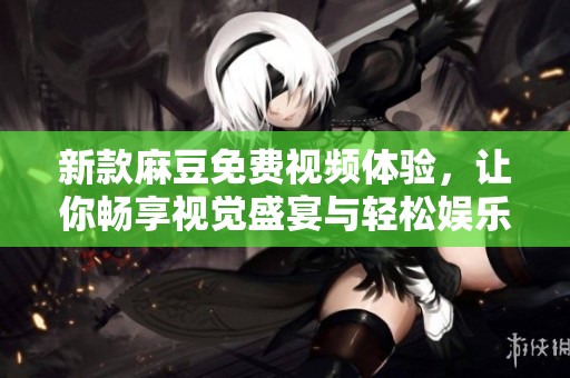 新款麻豆免費(fèi)視頻體驗(yàn)，讓你暢享視覺盛宴與輕松娛樂