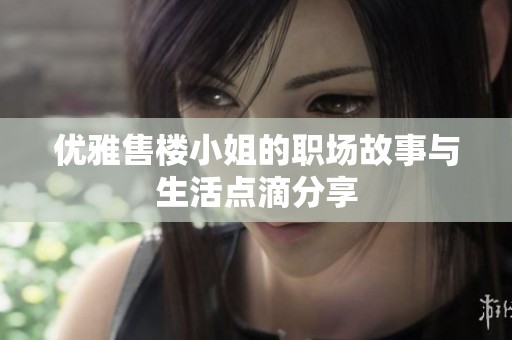 優(yōu)雅售樓小姐的職場(chǎng)故事與生活點(diǎn)滴分享