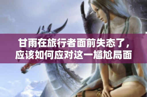 甘雨在旅行者面前失態(tài)了，應(yīng)該如何應(yīng)對這一尷尬局面