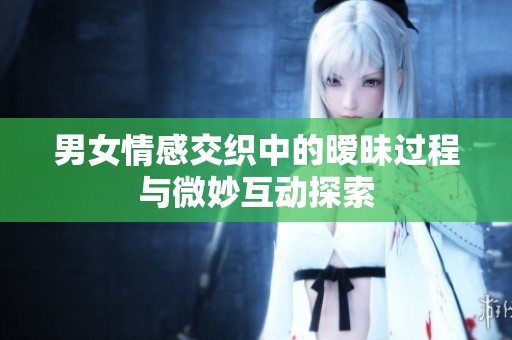 男女情感交織中的曖昧過程與微妙互動探索