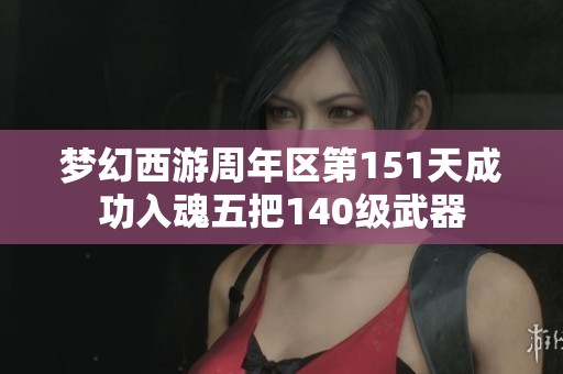 夢幻西游周年區(qū)第151天成功入魂五把140級武器