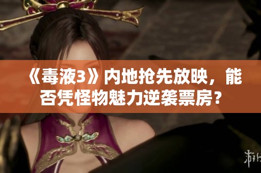 《毒液3》內地搶先放映，能否憑怪物魅力逆襲票房？