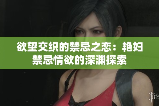 欲望交織的禁忌之戀：艷婦禁忌情欲的深淵探索