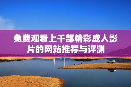 免費觀看上千部精彩成人影片的網(wǎng)站推薦與評測