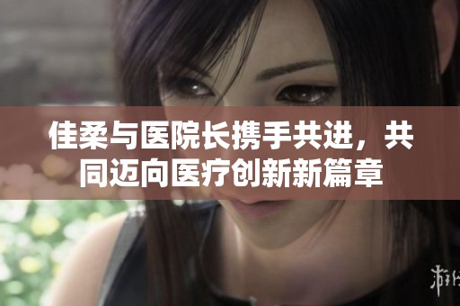 佳柔與醫(yī)院長(zhǎng)攜手共進(jìn)，共同邁向醫(yī)療創(chuàng)新新篇章