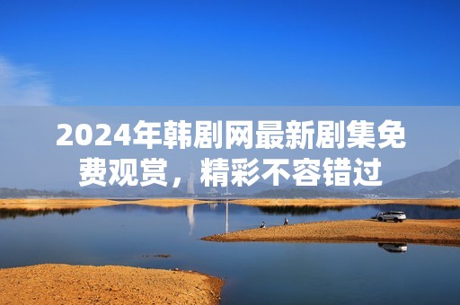 2024年韓劇網(wǎng)最新劇集免費(fèi)觀賞，精彩不容錯(cuò)過