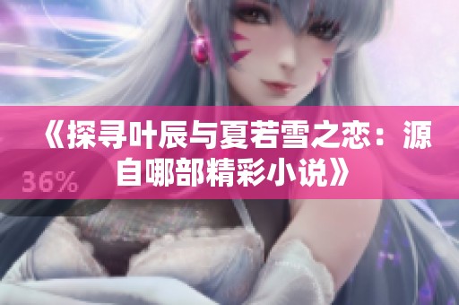 《探尋葉辰與夏若雪之戀：源自哪部精彩小說》