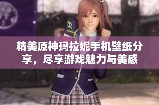 精美原神瑪拉妮手機(jī)壁紙分享，盡享游戲魅力與美感