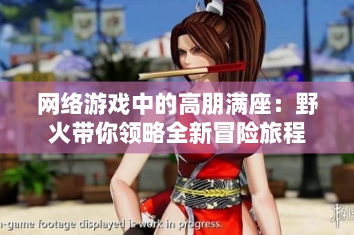 網(wǎng)絡(luò)游戲中的高朋滿座：野火帶你領(lǐng)略全新冒險(xiǎn)旅程