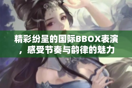 精彩紛呈的國(guó)際BBOX表演，感受節(jié)奏與韻律的魅力