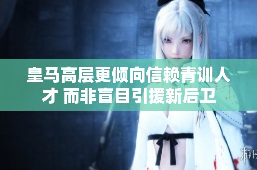 皇馬高層更傾向信賴青訓(xùn)人才 而非盲目引援新后衛(wèi)