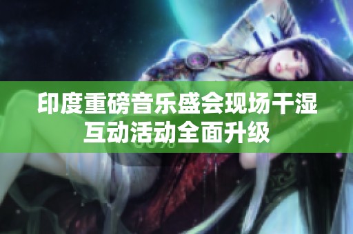 印度重磅音樂盛會現(xiàn)場干濕互動(dòng)活動(dòng)全面升級