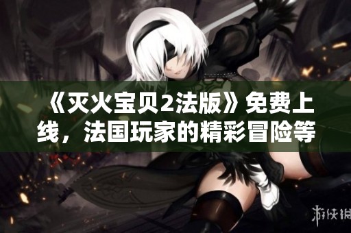 《滅火寶貝2法版》免費(fèi)上線，法國(guó)玩家的精彩冒險(xiǎn)等你來(lái)體驗(yàn)