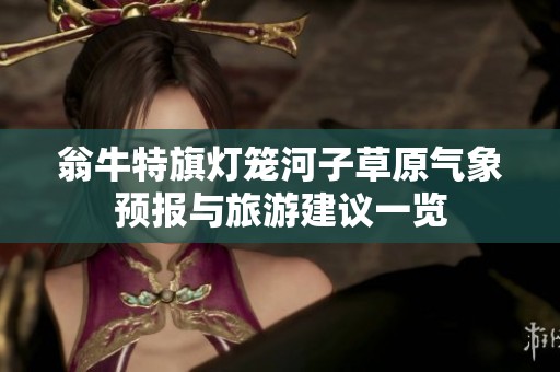 翁牛特旗燈籠河子草原氣象預(yù)報與旅游建議一覽