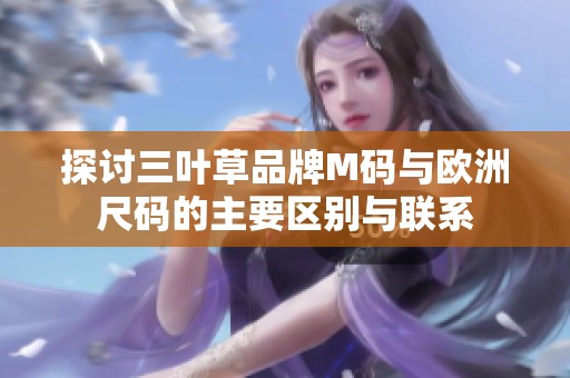 探討三葉草品牌M碼與歐洲尺碼的主要區(qū)別與聯(lián)系