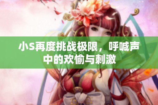 小S再度挑戰(zhàn)極限，呼喊聲中的歡愉與刺激