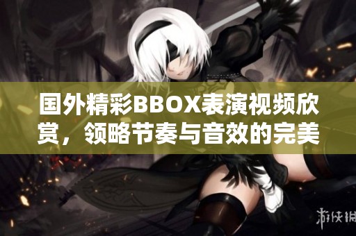 國(guó)外精彩BBOX表演視頻欣賞<div   id=