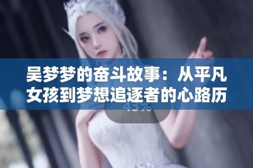 吳夢(mèng)夢(mèng)的奮斗故事：從平凡女孩到夢(mèng)想追逐者的心路歷程