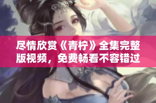 盡情欣賞《青檸》全集完整版視頻<div   id=