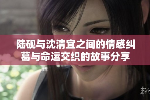 陸硯與沈清宜之間的情感糾葛與命運(yùn)交織的故事分享