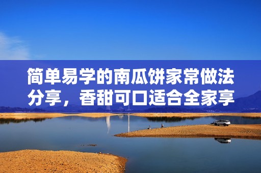 簡(jiǎn)單易學(xué)的南瓜餅家常做法分享，香甜可口適合全家享用