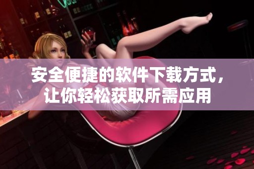 安全便捷的軟件下載方式，讓你輕松獲取所需應用