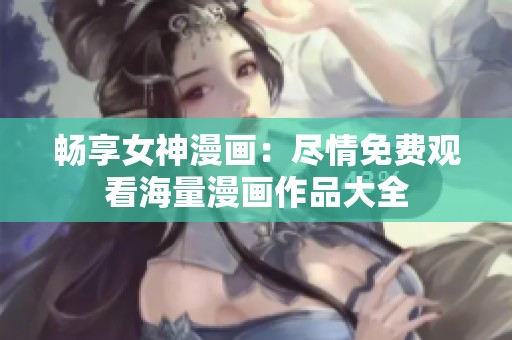 暢享女神漫畫：盡情免費觀看海量漫畫作品大全