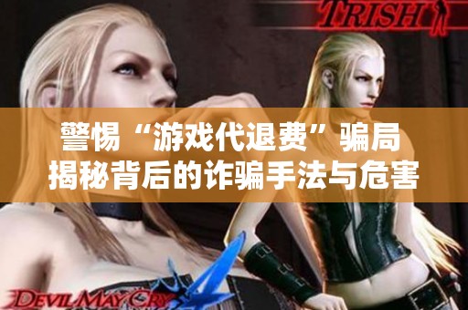 警惕“游戲代退費(fèi)”騙局 揭秘背后的詐騙手法與危害