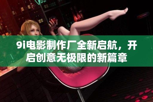 9i電影制作廠全新啟航，開(kāi)啟創(chuàng)意無(wú)極限的新篇章