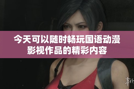 今天可以隨時(shí)暢玩國語動(dòng)漫影視作品的精彩內(nèi)容
