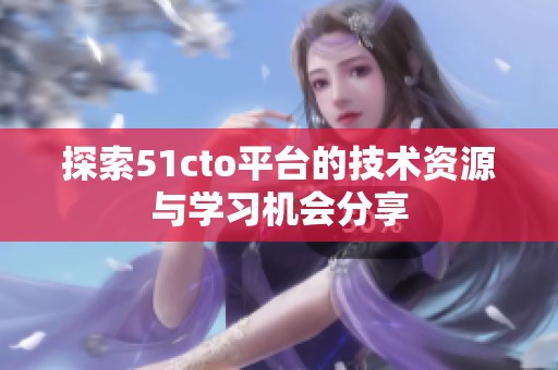 探索51cto平臺(tái)的技術(shù)資源與學(xué)習(xí)機(jī)會(huì)分享